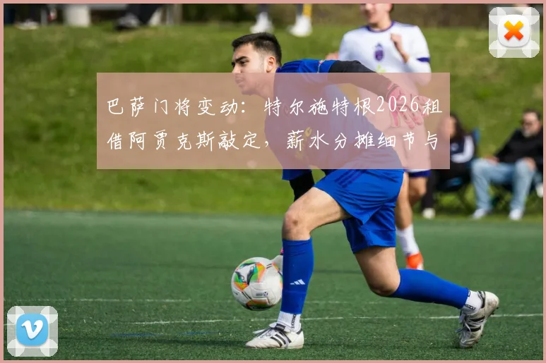 巴萨门将变动：特尔施特根2026租借阿贾克斯敲定，薪水分摊细节与对双方影响分析