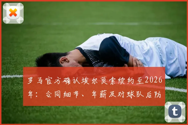 罗马官方确认埃尔莫索续约至2026年:合同细节、年薪及对球队后防线的关键影响解读