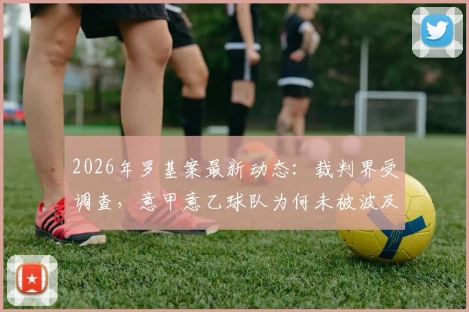 2026年罗基案最新动态：裁判界受调查，意甲意乙球队为何未被波及？深度解读