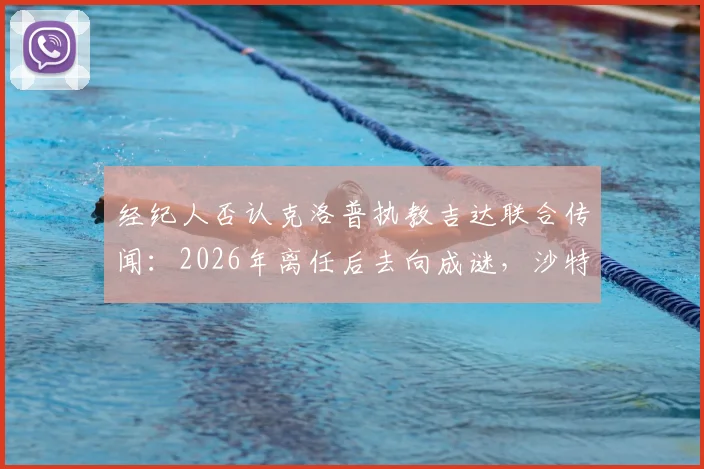 经纪人否认克洛普执教吉达联合传闻：2026年离任后去向成谜，沙特豪门引援策略解析