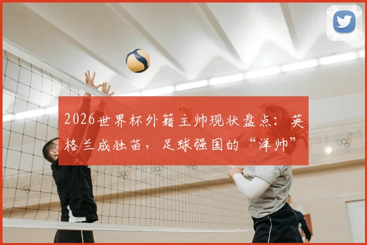 2026世界杯外籍主帅现状盘点:英格兰成独苗,足球强国的“洋帅”魔咒为何难破?