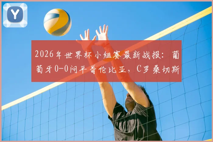 2026年世界杯小组赛最新战报：葡萄牙0-0闷平哥伦比亚，C罗桑切斯哑火，两队仍携手晋级十六强
