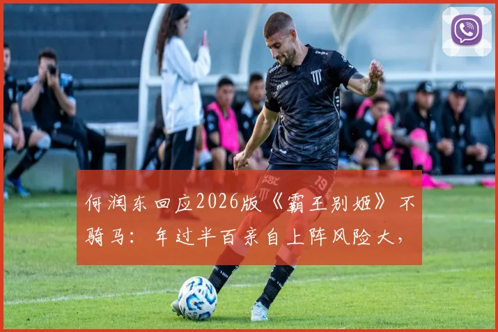 何润东回应2026版《霸王别姬》不骑马：年过半百亲自上阵风险大，坦言摔下马是对项羽不尊重