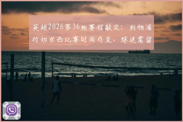 英超2026第36轮赛程敲定:利物浦对切尔西比赛时间存变,球迷需留意最新公告
