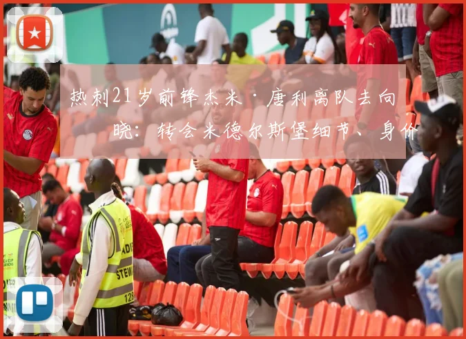 热刺21岁前锋杰米·唐利离队去向揭晓：转会米德尔斯堡细节、身价及球员前景分析