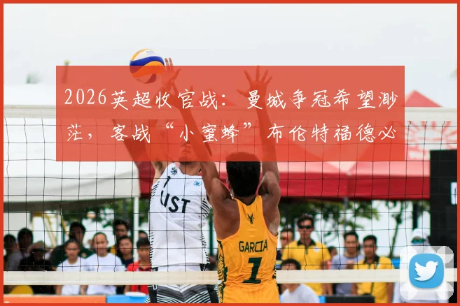 2026英超收官战:曼城争冠希望渺茫,客战“小蜜蜂”布伦特福德必须取胜,后者能否扮演终极判官?