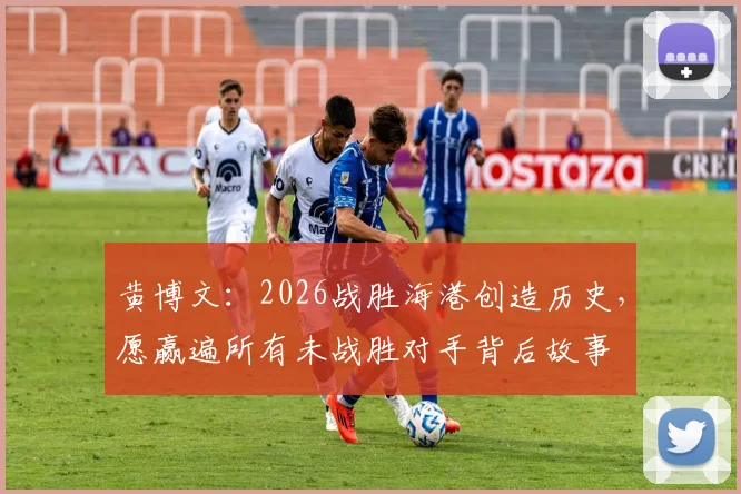 黄博文：2026战胜海港创造历史，愿赢遍所有未战胜对手背后故事