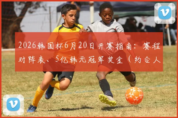 2026韩国杯6月20日开赛指南:赛程对阵表、5亿韩元冠军奖金(约合人民币XX万)及直播观看平台详解