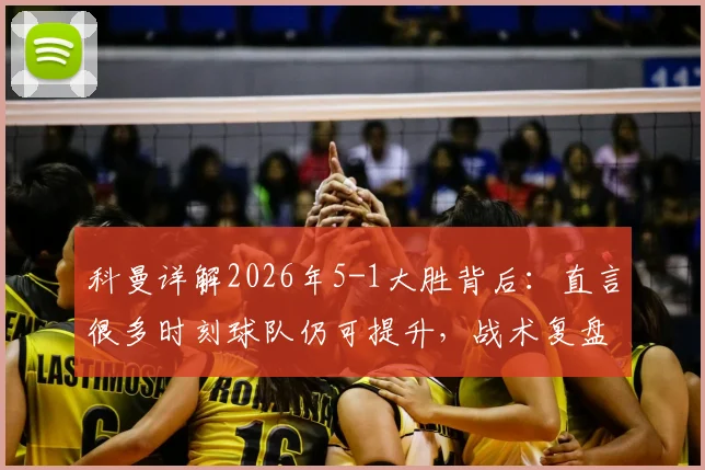 科曼详解2026年5-1大胜背后：直言很多时刻球队仍可提升，战术复盘与未来展望