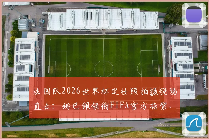 法国队2026世界杯定妆照拍摄现场直击：姆巴佩领衔FIFA官方花絮，搞怪瞬间全记录