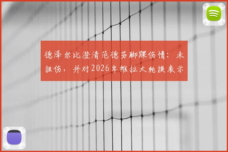 德泽尔比澄清范德芬脚踝伤情:未扭伤,并对2026年维拉大轮换表示理解