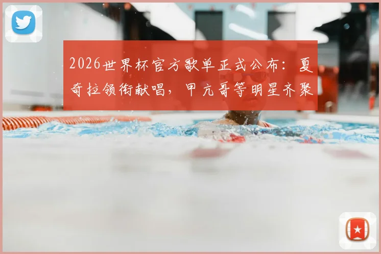 2026世界杯官方歌单正式公布：夏奇拉领衔献唱，甲亢哥等明星齐聚完整歌手名单曝光