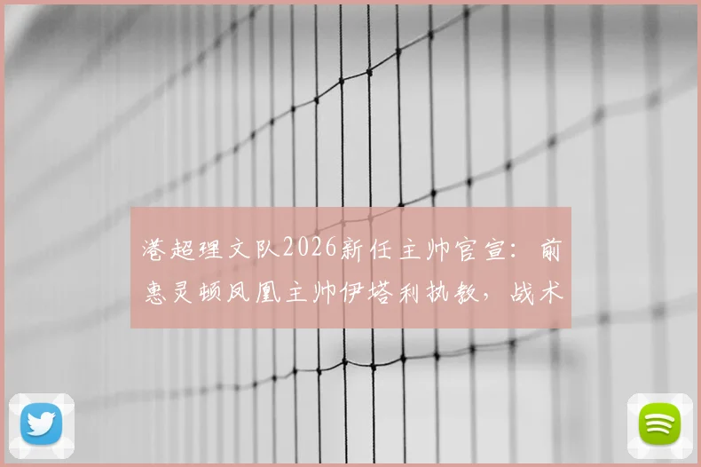港超理文队2026新任主帅官宣：前惠灵顿凤凰主帅伊塔利执教，战术风格分析与球队前景解读