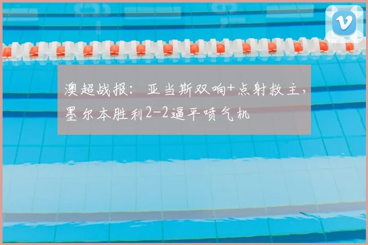 澳超战报：亚当斯双响+点射救主，墨尔本胜利2-2逼平喷气机