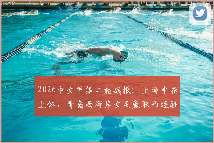 2026中女甲第二轮战报：上海申花上体、青岛西海岸女足豪取两连胜，谁将成冲超热门？