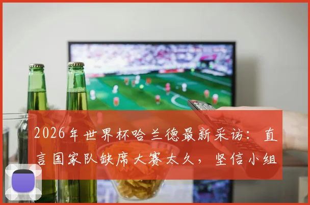 2026年世界杯哈兰德最新采访：直言国家队缺席大赛太久，坚信小组突围与压力共舞