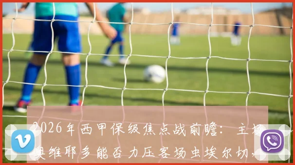2026年西甲保级焦点战前瞻：主场奥维耶多能否力压客场虫埃尔切，重燃生存希望？