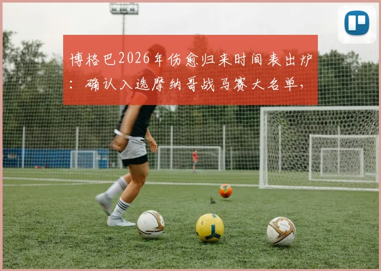 博格巴2026年伤愈归来时间表出炉：确认入选摩纳哥战马赛大名单，复出首秀进入倒计时