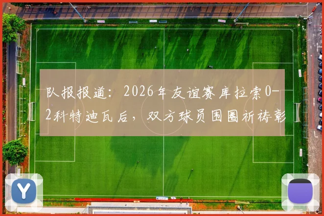 队报报道：2026年友谊赛库拉索0-2科特迪瓦后，双方球员围圈祈祷彰显体育精神