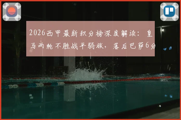 2026西甲最新积分榜深度解读：皇马两轮不胜战平弱旅，落后巴萨6分争冠形势严峻