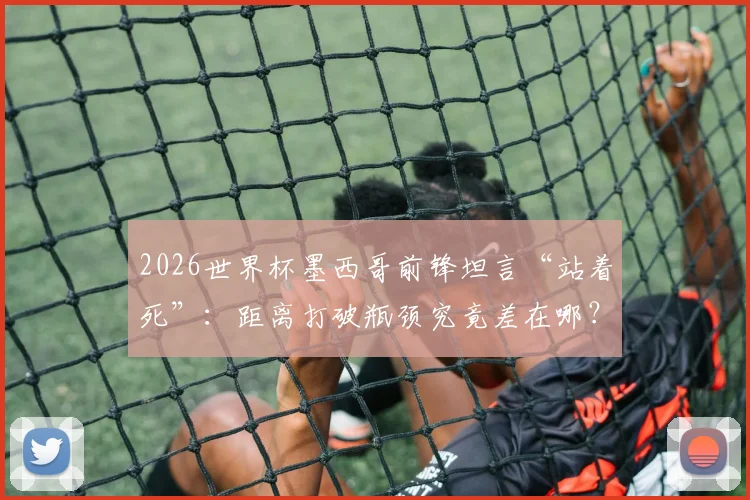 2026世界杯墨西哥前锋坦言“站着死”：距离打破瓶颈究竟差在哪？深度解析美洲劲旅破局之路