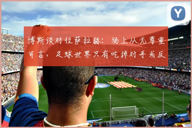 博斯谈对位萨拉赫：场上从无尊重可言，足球世界只有吃掉对手或反被吞噬