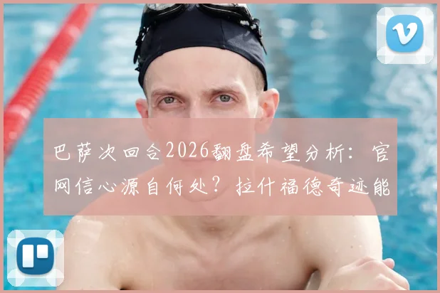 巴萨次回合2026翻盘希望分析：官网信心源自何处？拉什福德奇迹能否再现？球迷心态指南