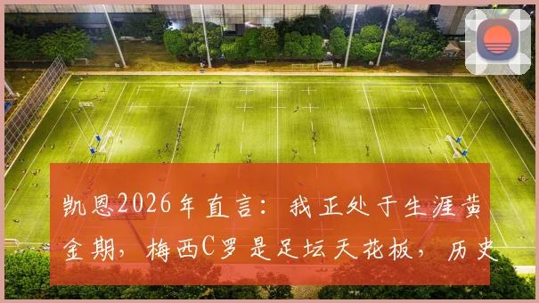凯恩2026年直言：我正处于生涯黄金期，梅西C罗是足坛天花板，历史地位已稳固