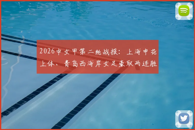 2026中女甲第二轮战报：上海申花上体、青岛西海岸女足豪取两连胜，谁将成冲超热门？