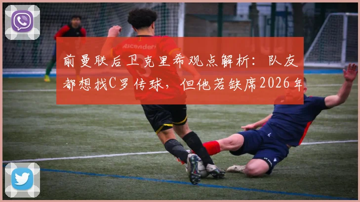 前曼联后卫克里希观点解析：队友都想找C罗传球，但他若缺席2026年赛事，球队中路进攻反而更流畅？