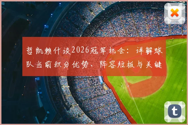 哲凯赖什谈2026冠军机会：详解球队当前积分优势、阵容短板与关键赛程，冲击冠军需闯三关