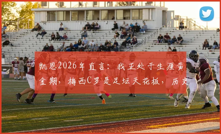 凯恩2026年直言：我正处于生涯黄金期，梅西C罗是足坛天花板，历史地位已稳固