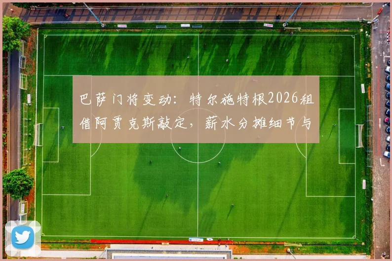 巴萨门将变动:特尔施特根2026租借阿贾克斯敲定,薪水分摊细节与对双方影响分析