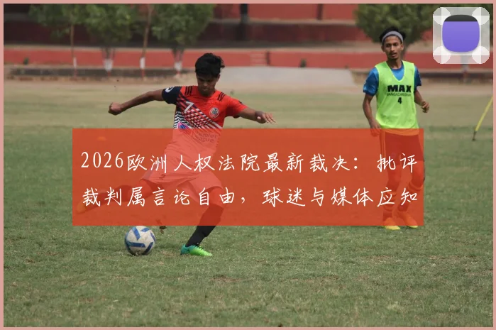 2026欧洲人权法院最新裁决：批评裁判属言论自由，球迷与媒体应知的合法批评边界
