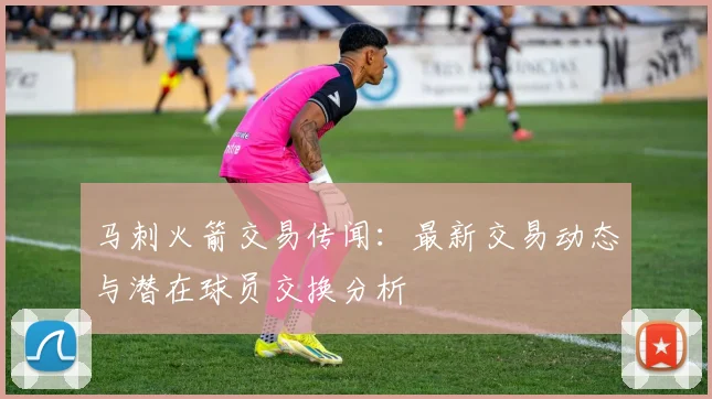 马刺火箭交易传闻：最新交易动态与潜在球员交换分析