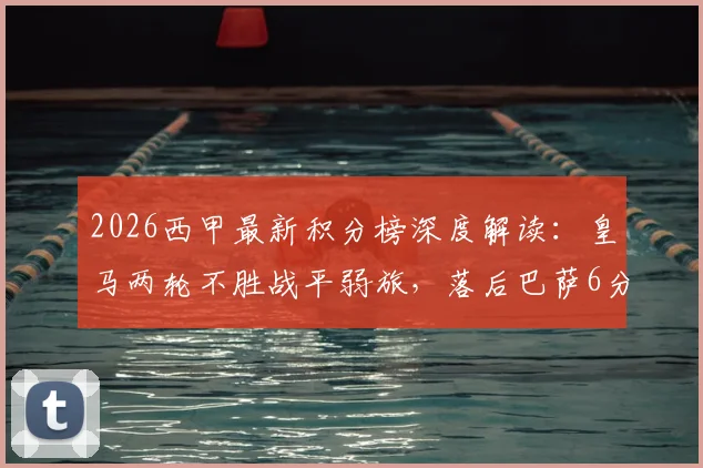 2026西甲最新积分榜深度解读:皇马两轮不胜战平弱旅,落后巴萨6分争冠形势严峻