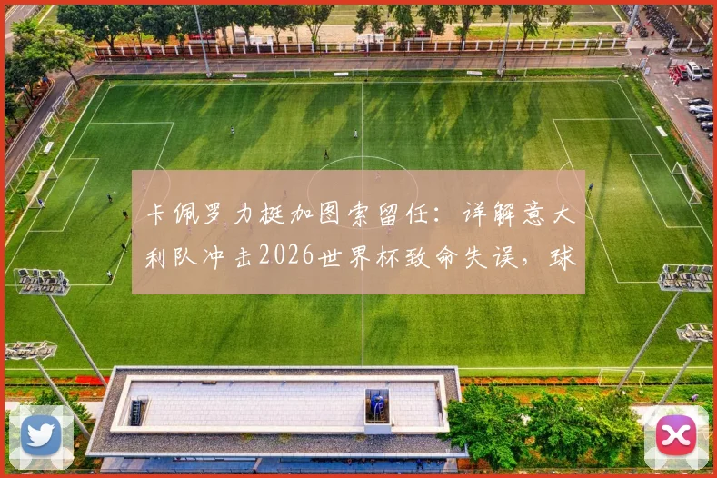 卡佩罗力挺加图索留任:详解意大利队冲击2026世界杯致命失误,球员低级错误复盘与前景分析
