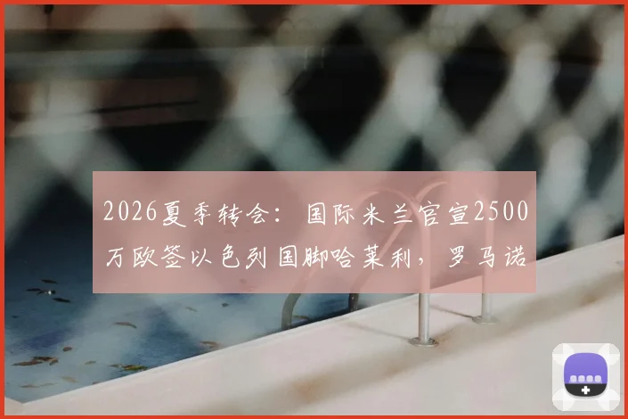 2026夏季转会：国际米兰官宣2500万欧签以色列国脚哈莱利，罗马诺确认交易细节