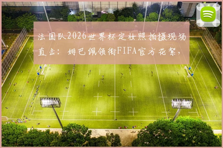 法国队2026世界杯定妆照拍摄现场直击：姆巴佩领衔FIFA官方花絮，搞怪瞬间全记录