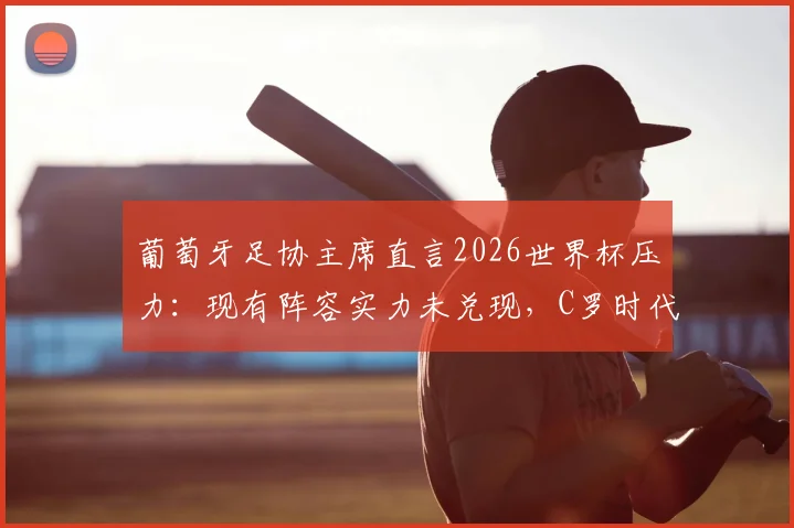 葡萄牙足协主席直言2026世界杯压力：现有阵容实力未兑现，C罗时代后如何破局？