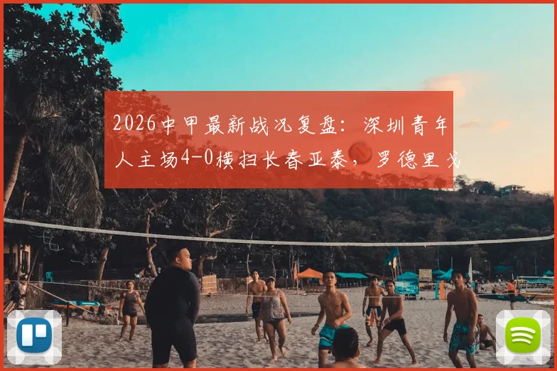2026中甲最新战况复盘：深圳青年人主场4-0横扫长春亚泰，罗德里戈独中两元助队取大胜，附比赛关键数据分析