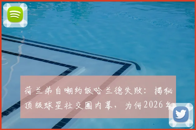 荷兰弟自嘲约饭哈兰德失败:揭秘顶级球星社交圈内幕,为何2026年明星邀请也遭已读不回?