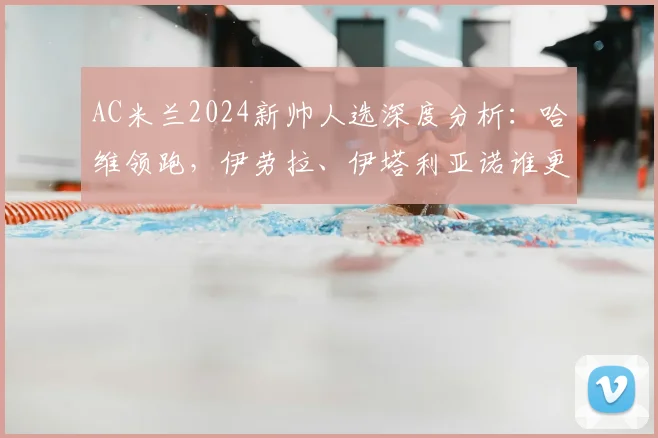 AC米兰2024新帅人选深度分析:哈维领跑,伊劳拉、伊塔利亚诺谁更适配红黑军团?