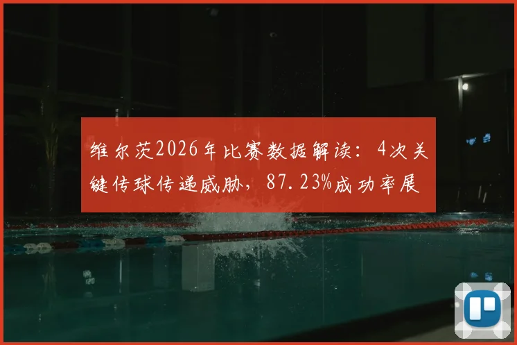 维尔茨2026年比赛数据解读：4次关键传球传递威胁，87.23%成功率展现中场核心价值
