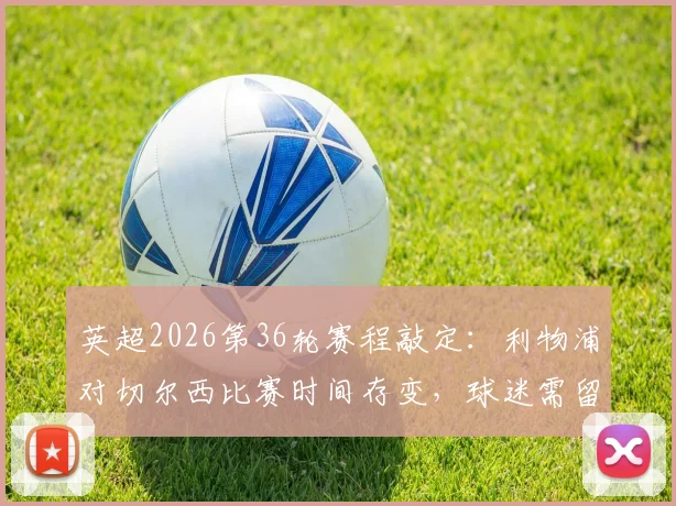 英超2026第36轮赛程敲定：利物浦对切尔西比赛时间存变，球迷需留意最新公告