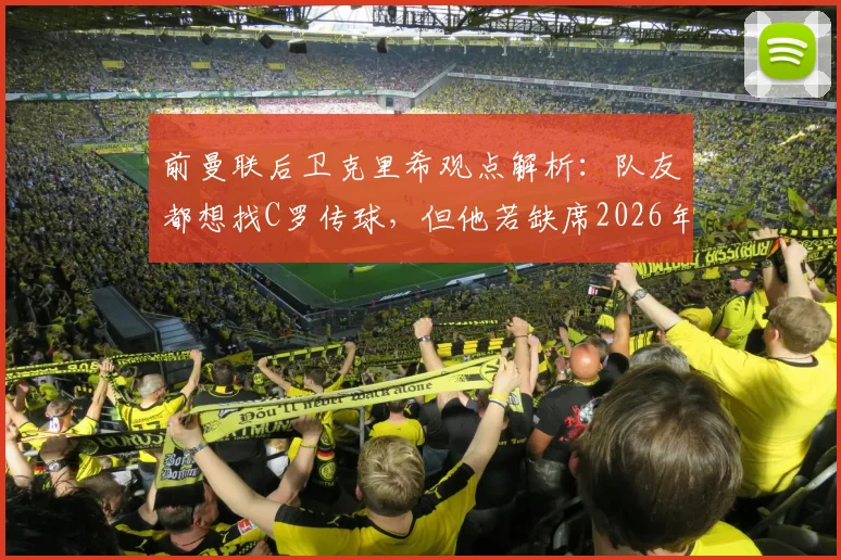 前曼联后卫克里希观点解析：队友都想找C罗传球，但他若缺席2026年赛事，球队中路进攻反而更流畅？