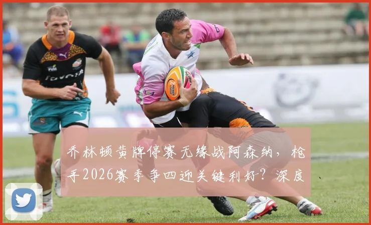 乔林顿黄牌停赛无缘战阿森纳，枪手2026赛季争四迎关键利好？深度解析中场对决