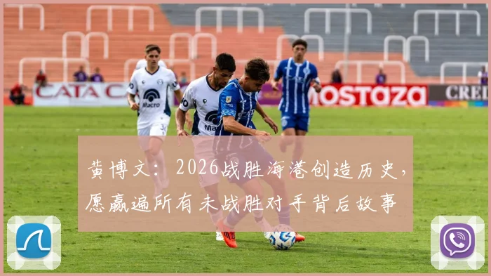 黄博文:2026战胜海港创造历史,愿赢遍所有未战胜对手背后故事
