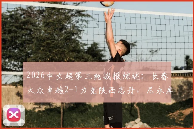 2026中女超第三轮战报综述:长春大众卓越2-1力克陕西志丹,尼永库鲁梅开二度,附积分榜最新排名及两队阵容实力分析