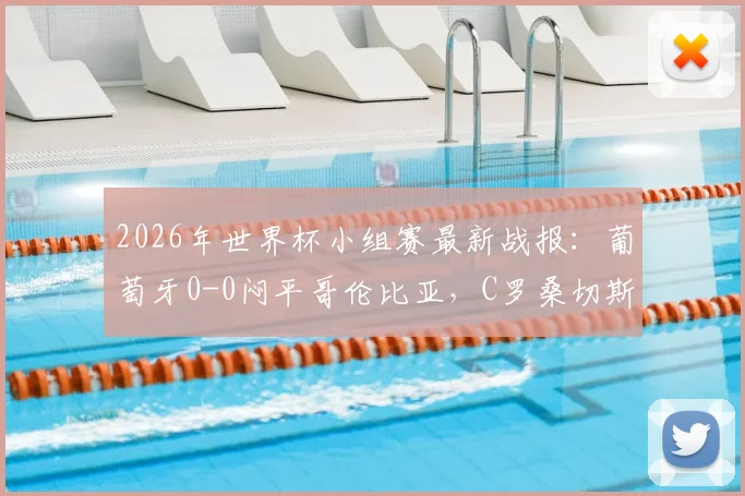 2026年世界杯小组赛最新战报:葡萄牙0-0闷平哥伦比亚,C罗桑切斯哑火,两队仍携手晋级十六强